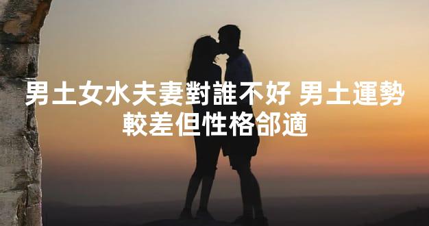 男土女水夫妻對誰不好 男土運勢較差但性格郃適